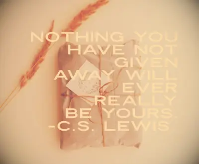 C.S. Lewis quote Nothing you have not given away will ever really be yours