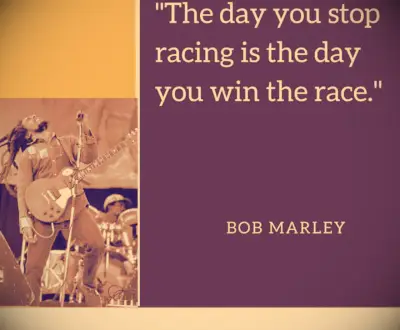 The day you stop racing is the day you win.—Bob Marley