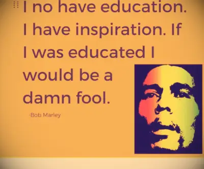 If I was educated I would be a damn fool. —Bob Marley