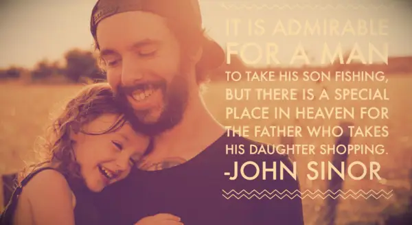 John Sino quote It is admirable for a man to take his son fishing, but there is a special place in heaven for the father who takes his daughter shopping