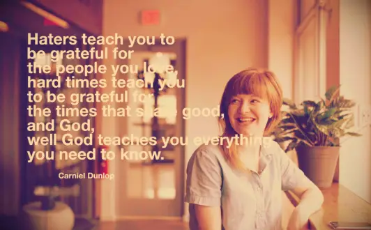 Haters teach you to be grateful for the people you love, hard times teach to you be grateful for the times that are good, and God, well God teaches you everything you need to know