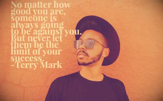 Terry Mark hater quote No matter how good you are, someone is always going to be against you. But never let them be the limit of your success