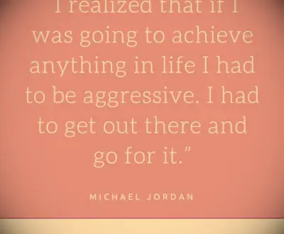 I realized that if I was going to achieve anything in life I had to be aggressive. I had to get out there and go for it.
