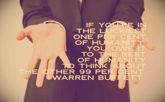 Warren Buffet quote If you’re in the luckiest one per cent of humanity, you owe it to the rest of humanity to think about the other 99 per cent