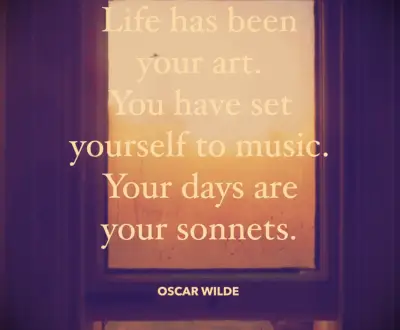 Life has been your art. You have set yourself to music. Your days are your sonnets
