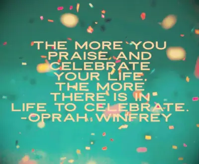 The more you praise and celebrate your life, the more there is in life to celebrate