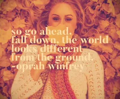 So go ahead. Fall down. The world looks different from the ground