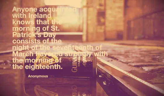 Anonymous quote Anyone acquainted with Ireland knows that the morning of St. Patrick’s Day consists of the night of the seventeenth of March flavored strongly with the morning of the 18th