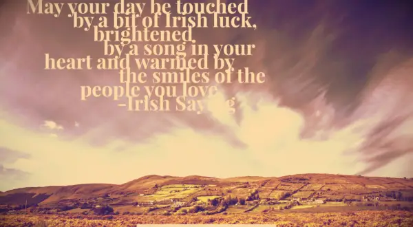 Irish Saying May your day be touched by a bit of Irish luck, brightened by a song in your heart and warmed by the smiles of the people you love