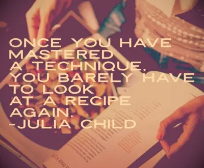 Julia Child quote Once you have mastered a technique, you barely have to look at a recipe again