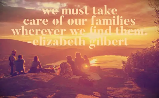 Elizabeth Gilbert quote We must take care of our families wherever we find them